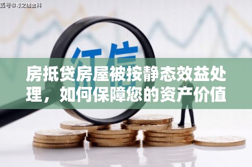 滨城房抵贷房屋被按静态效益处理，如何保障您的资产价值？