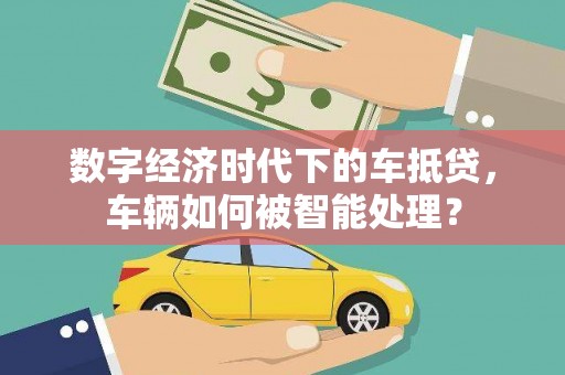 民和数字经济时代下的车抵贷，车辆如何被智能处理？