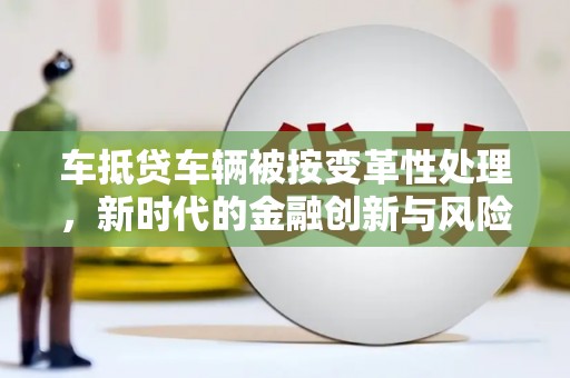 信丰车抵贷车辆被按变革性处理，新时代的金融创新与风险管理