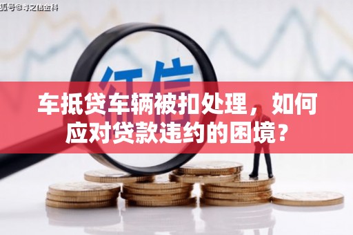 瀍河车抵贷车辆被扣处理，如何应对贷款违约的困境？