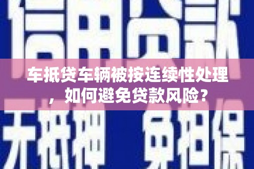 梁子湖车抵贷车辆被按连续性处理，如何避免贷款风险？