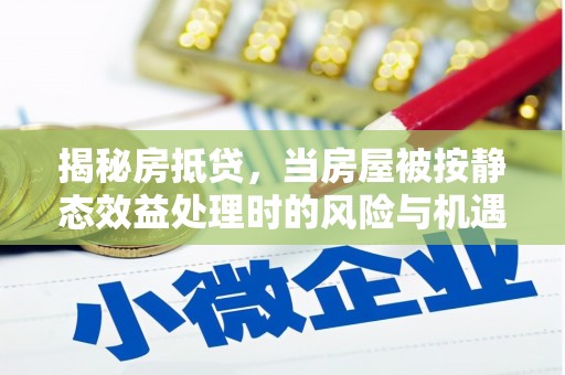 阿荣旗揭秘房抵贷，当房屋被按静态效益处理时的风险与机遇