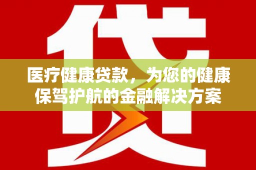 弥陀医疗健康贷款，为您的健康保驾护航的金融解决方案