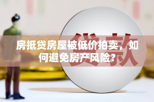 东升房抵贷房屋被低价拍卖，如何避免房产风险？