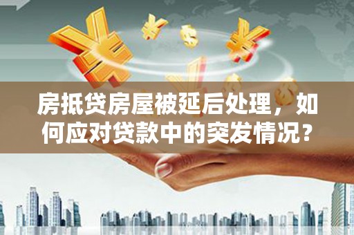 饶平房抵贷房屋被延后处理，如何应对贷款中的突发情况？