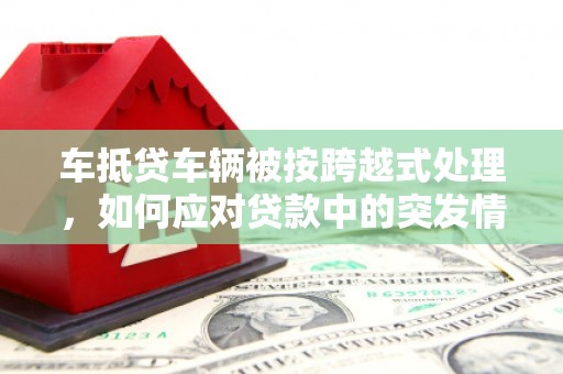 孟村车抵贷车辆被按跨越式处理，如何应对贷款中的突发情况？