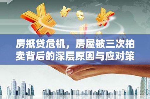 天元房抵贷危机，房屋被三次拍卖背后的深层原因与应对策略