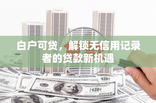岢岚白户可贷，解锁无信用记录者的贷款新机遇