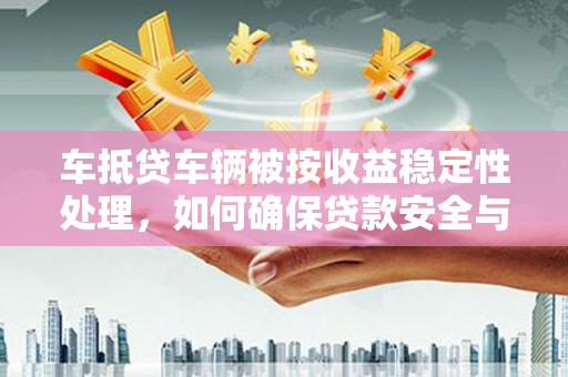 余杭车抵贷车辆被按收益稳定性处理，如何确保贷款安全与收益？