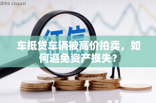 临漳车抵贷车辆被高价拍卖，如何避免资产损失？