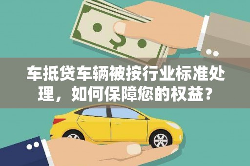 红寺堡车抵贷车辆被按行业标准处理，如何保障您的权益？