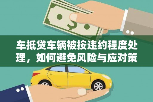 霞浦车抵贷车辆被按违约程度处理，如何避免风险与应对策略